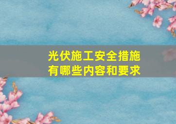 光伏施工安全措施有哪些内容和要求