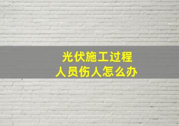 光伏施工过程人员伤人怎么办