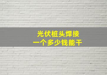 光伏桩头焊接一个多少钱能干