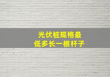 光伏桩规格最低多长一根杆子