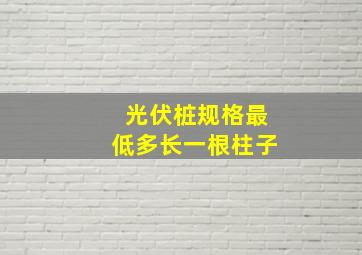 光伏桩规格最低多长一根柱子