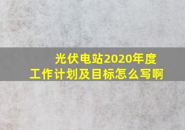 光伏电站2020年度工作计划及目标怎么写啊