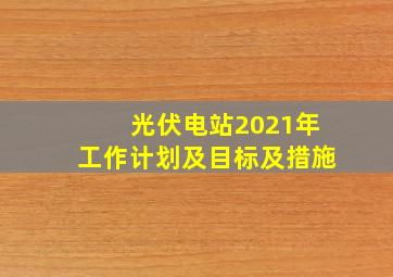 光伏电站2021年工作计划及目标及措施