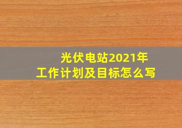 光伏电站2021年工作计划及目标怎么写