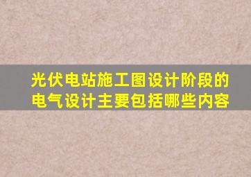 光伏电站施工图设计阶段的电气设计主要包括哪些内容