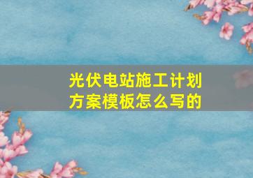 光伏电站施工计划方案模板怎么写的