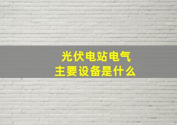 光伏电站电气主要设备是什么