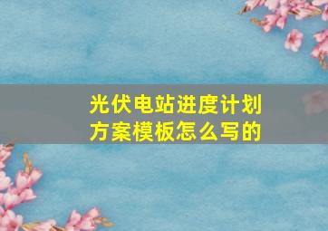 光伏电站进度计划方案模板怎么写的