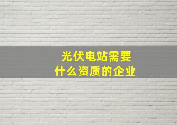 光伏电站需要什么资质的企业