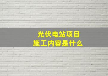 光伏电站项目施工内容是什么