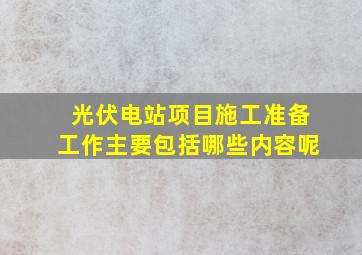 光伏电站项目施工准备工作主要包括哪些内容呢