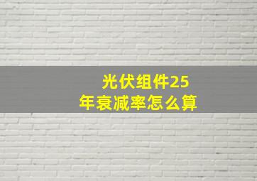 光伏组件25年衰减率怎么算