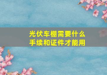 光伏车棚需要什么手续和证件才能用