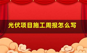 光伏项目施工周报怎么写