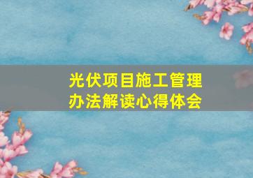 光伏项目施工管理办法解读心得体会