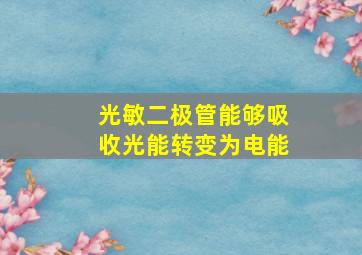 光敏二极管能够吸收光能转变为电能