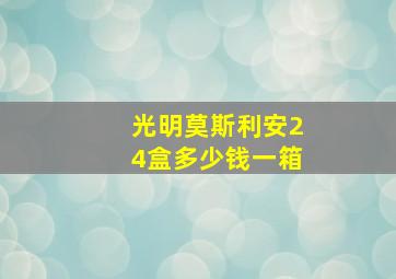 光明莫斯利安24盒多少钱一箱