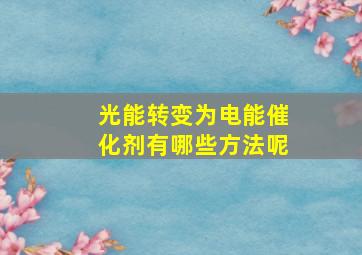 光能转变为电能催化剂有哪些方法呢