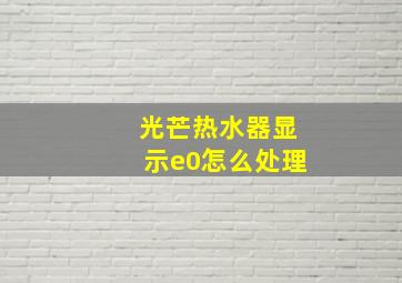 光芒热水器显示e0怎么处理