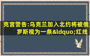 克宫警告:乌克兰加入北约将被俄罗斯视为一条“红线”