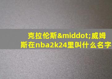 克拉伦斯·威姆斯在nba2k24里叫什么名字