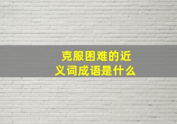 克服困难的近义词成语是什么