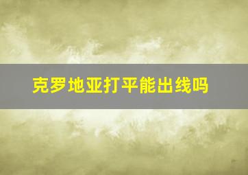 克罗地亚打平能出线吗