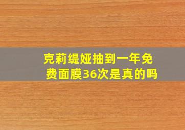 克莉缇娅抽到一年免费面膜36次是真的吗