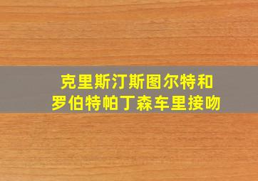 克里斯汀斯图尔特和罗伯特帕丁森车里接吻