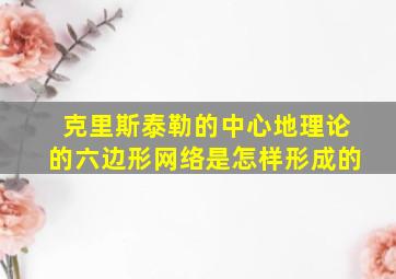 克里斯泰勒的中心地理论的六边形网络是怎样形成的