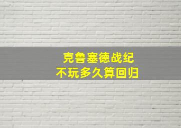 克鲁塞德战纪不玩多久算回归