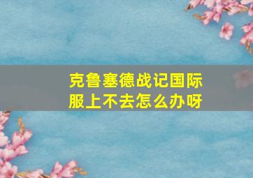 克鲁塞德战记国际服上不去怎么办呀