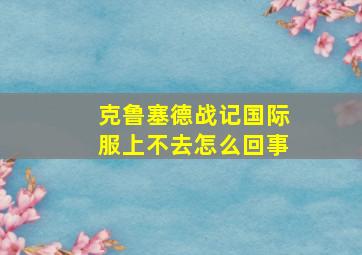 克鲁塞德战记国际服上不去怎么回事