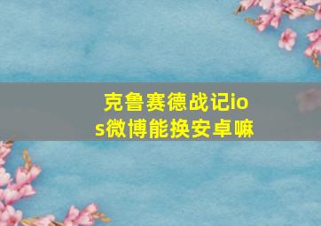 克鲁赛德战记ios微博能换安卓嘛