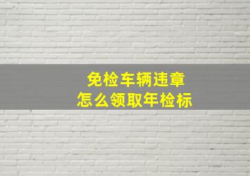 免检车辆违章怎么领取年检标