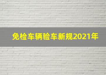 免检车辆验车新规2021年