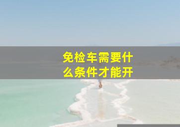 免检车需要什么条件才能开