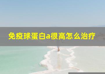 免疫球蛋白a很高怎么治疗