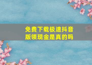 免费下载极速抖音版领现金是真的吗