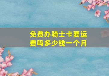 免费办骑士卡要运费吗多少钱一个月