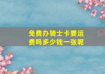 免费办骑士卡要运费吗多少钱一张呢