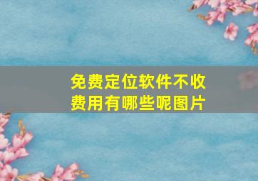 免费定位软件不收费用有哪些呢图片