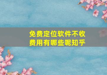 免费定位软件不收费用有哪些呢知乎