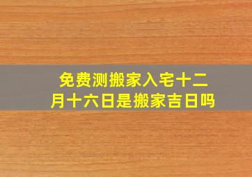 免费测搬家入宅十二月十六日是搬家吉日吗