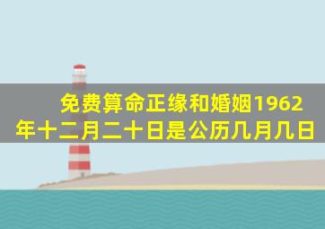 免费算命正缘和婚姻1962年十二月二十日是公历几月几日