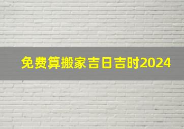 免费算搬家吉日吉时2024