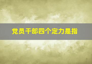 党员干部四个定力是指