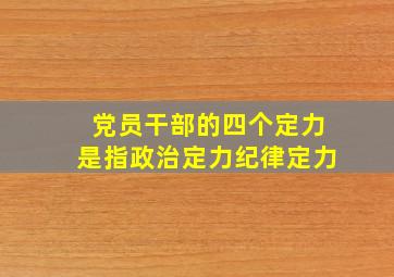 党员干部的四个定力是指政治定力纪律定力