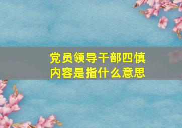 党员领导干部四慎内容是指什么意思