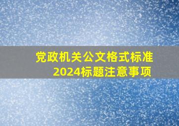 党政机关公文格式标准2024标题注意事项